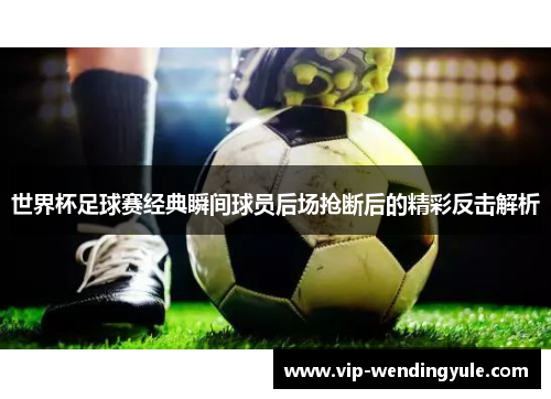 世界杯足球赛经典瞬间球员后场抢断后的精彩反击解析