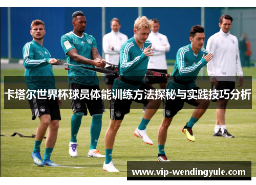 卡塔尔世界杯球员体能训练方法探秘与实践技巧分析