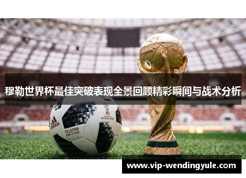 穆勒世界杯最佳突破表现全景回顾精彩瞬间与战术分析