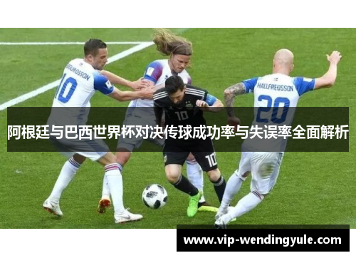 阿根廷与巴西世界杯对决传球成功率与失误率全面解析