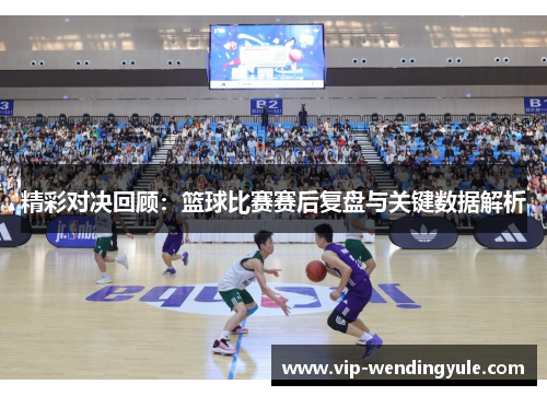 精彩对决回顾:篮球比赛赛后复盘与关键数据解析 精彩对决回顾:篮球比赛赛后复盘与关键数据解析
