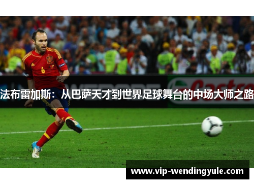 法布雷加斯：从巴萨天才到世界足球舞台的中场大师之路