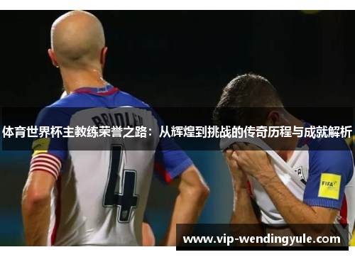 体育世界杯主教练荣誉之路:从辉煌到挑战的传奇历程与成就解析 体育世界杯主教练荣誉之路:从辉煌到挑战的传奇历程与成就解析