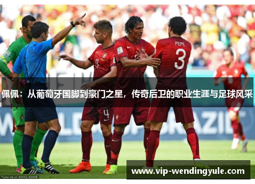 佩佩：从葡萄牙国脚到豪门之星，传奇后卫的职业生涯与足球风采
