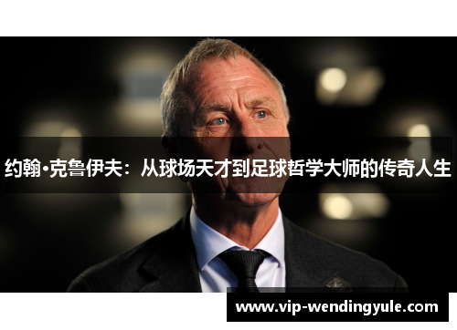 约翰·克鲁伊夫:从球场天才到足球哲学大师的传奇人生 约翰·克鲁伊夫:从球场天才到足球哲学大师的传奇人生