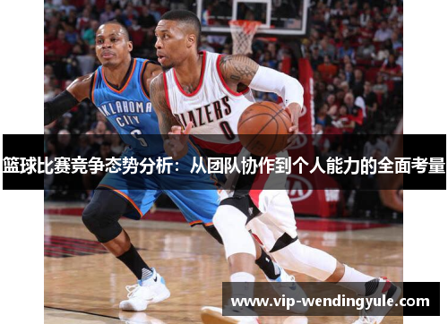 篮球比赛竞争态势分析:从团队协作到个人能力的全面考量 篮球比赛竞争态势分析:从团队协作到个人能力的全面考量
