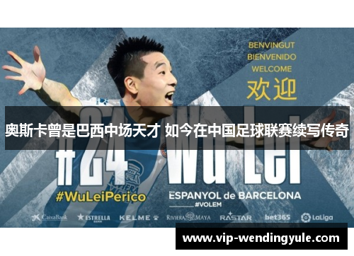 奥斯卡曾是巴西中场天才 如今在中国足球联赛续写传奇 奥斯卡曾是巴西中场天才 如今在中国足球联赛续写传奇