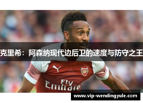 克里希：阿森纳现代边后卫的速度与防守之王