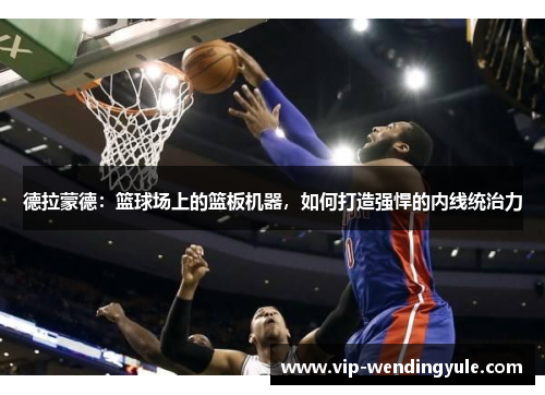 德拉蒙德：篮球场上的篮板机器，如何打造强悍的内线统治力