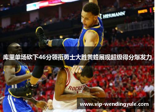 库里单场砍下46分领衔勇士大胜黄蜂展现超级得分爆发力 库里单场砍下46分领衔勇士大胜黄蜂展现超级得分爆发力