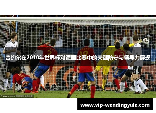 普约尔在2010年世界杯对德国比赛中的关键防守与领导力展现