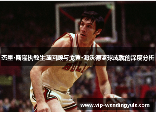 杰里·斯隆执教生涯回顾与戈登·海沃德篮球成就的深度分析 杰里·斯隆执教生涯回顾与戈登·海沃德篮球成就的深度分析