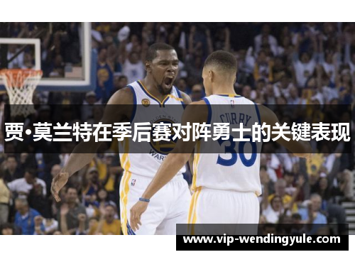 贾·莫兰特在季后赛对阵勇士的关键表现 贾·莫兰特在季后赛对阵勇士的关键表现