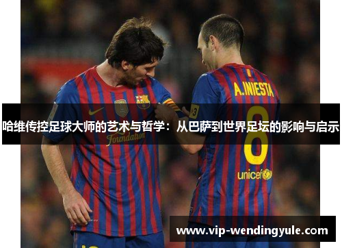 哈维传控足球大师的艺术与哲学：从巴萨到世界足坛的影响与启示