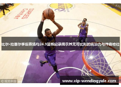 比尔·拉塞尔季后赛场均24.9篮板纪录揭示其无可比拟的统治力与传奇地位 比尔·拉塞尔季后赛场均24.9篮板纪录揭示其无可比拟的统治力与传奇地位