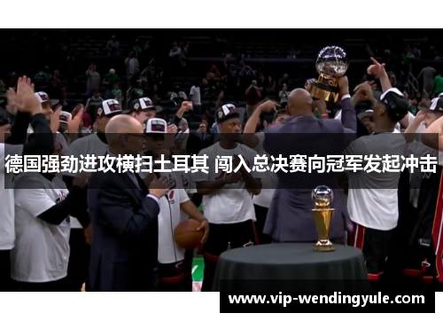 德国强劲进攻横扫土耳其 闯入总决赛向冠军发起冲击 德国强劲进攻横扫土耳其 闯入总决赛向冠军发起冲击