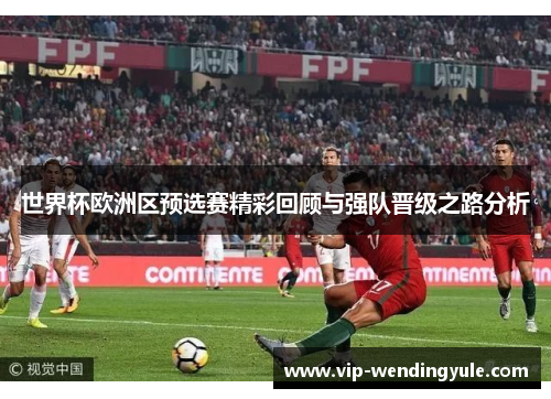 世界杯欧洲区预选赛精彩回顾与强队晋级之路分析