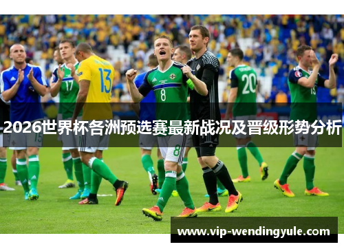 2026世界杯各洲预选赛最新战况及晋级形势分析