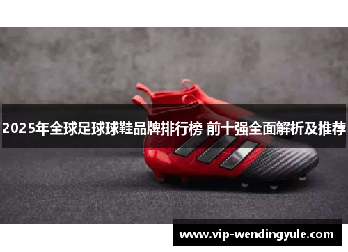 2025年全球足球球鞋品牌排行榜 前十强全面解析及推荐