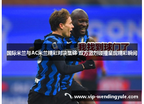 国际米兰与AC米兰精彩对决集锦 双方激烈碰撞呈现精彩瞬间 国际米兰与AC米兰精彩对决集锦 双方激烈碰撞呈现精彩瞬间