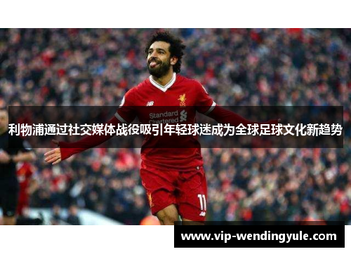 利物浦通过社交媒体战役吸引年轻球迷成为全球足球文化新趋势 利物浦通过社交媒体战役吸引年轻球迷成为全球足球文化新趋势