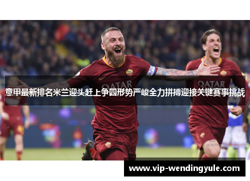 意甲最新排名米兰迎头赶上争四形势严峻全力拼搏迎接关键赛事挑战 意甲最新排名米兰迎头赶上争四形势严峻全力拼搏迎接关键赛事挑战