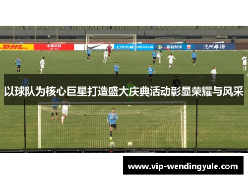 以球队为核心巨星打造盛大庆典活动彰显荣耀与风采
