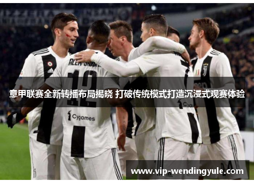 意甲联赛全新转播布局揭晓 打破传统模式打造沉浸式观赛体验 意甲联赛全新转播布局揭晓 打破传统模式打造沉浸式观赛体验