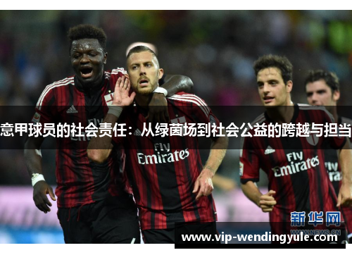 意甲球员的社会责任:从绿茵场到社会公益的跨越与担当 意甲球员的社会责任:从绿茵场到社会公益的跨越与担当