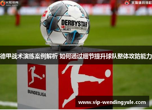 德甲战术演练案例解析 如何通过细节提升球队整体攻防能力 德甲战术演练案例解析 如何通过细节提升球队整体攻防能力