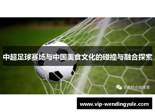 中超足球赛场与中国美食文化的碰撞与融合探索 中超足球赛场与中国美食文化的碰撞与融合探索