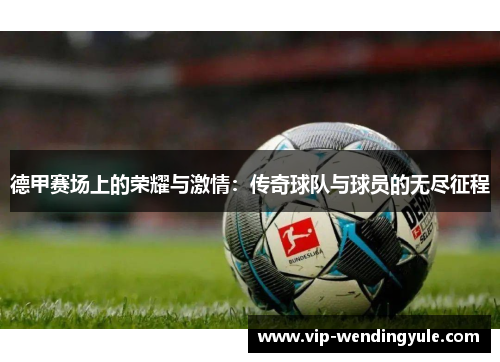 德甲赛场上的荣耀与激情:传奇球队与球员的无尽征程 德甲赛场上的荣耀与激情:传奇球队与球员的无尽征程