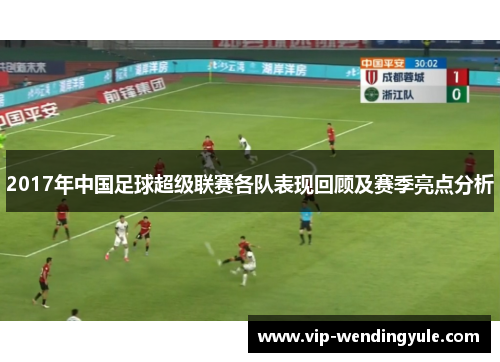 2017年中国足球超级联赛各队表现回顾及赛季亮点分析 2017年中国足球超级联赛各队表现回顾及赛季亮点分析