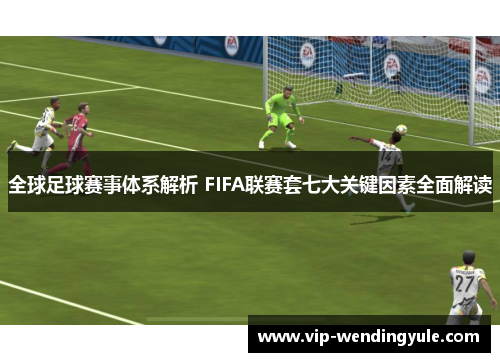 全球足球赛事体系解析 FIFA联赛套七大关键因素全面解读 全球足球赛事体系解析 FIFA联赛套七大关键因素全面解读