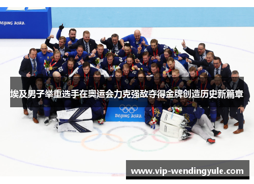 埃及男子举重选手在奥运会力克强敌夺得金牌创造历史新篇章