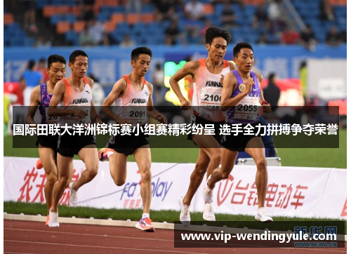 国际田联大洋洲锦标赛小组赛精彩纷呈 选手全力拼搏争夺荣誉 国际田联大洋洲锦标赛小组赛精彩纷呈 选手全力拼搏争夺荣誉