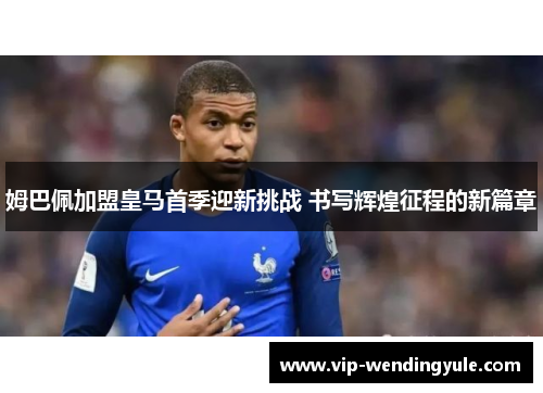 姆巴佩加盟皇马首季迎新挑战 书写辉煌征程的新篇章 姆巴佩加盟皇马首季迎新挑战 书写辉煌征程的新篇章
