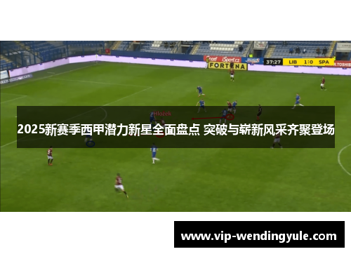 2025新赛季西甲潜力新星全面盘点 突破与崭新风采齐聚登场