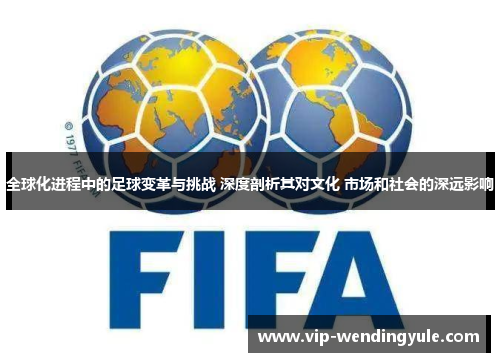 全球化进程中的足球变革与挑战 深度剖析其对文化 市场和社会的深远影响