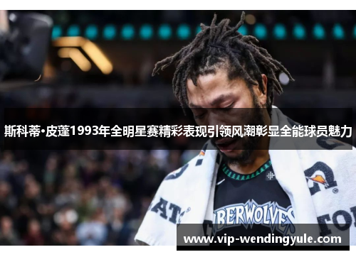 斯科蒂·皮蓬1993年全明星赛精彩表现引领风潮彰显全能球员魅力 斯科蒂·皮蓬1993年全明星赛精彩表现引领风潮彰显全能球员魅力