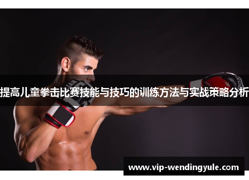 提高儿童拳击比赛技能与技巧的训练方法与实战策略分析 提高儿童拳击比赛技能与技巧的训练方法与实战策略分析