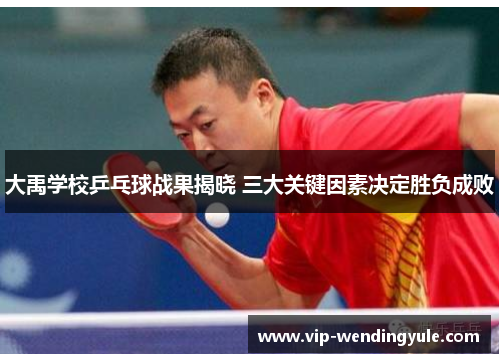 大禹学校乒乓球战果揭晓 三大关键因素决定胜负成败