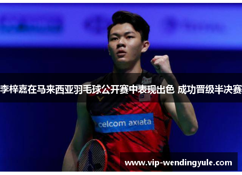 李梓嘉在马来西亚羽毛球公开赛中表现出色 成功晋级半决赛 李梓嘉在马来西亚羽毛球公开赛中表现出色 成功晋级半决赛
