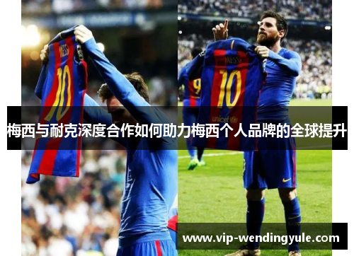 梅西与耐克深度合作如何助力梅西个人品牌的全球提升