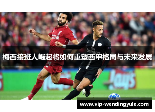 梅西接班人崛起将如何重塑西甲格局与未来发展 梅西接班人崛起将如何重塑西甲格局与未来发展