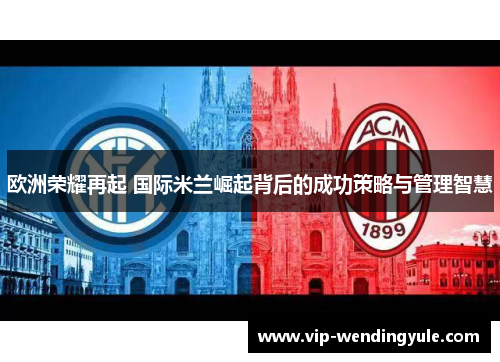 欧洲荣耀再起 国际米兰崛起背后的成功策略与管理智慧
