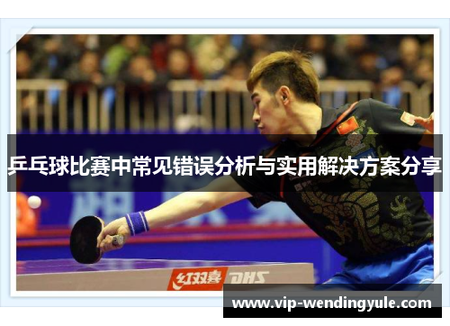 乒乓球比赛中常见错误分析与实用解决方案分享