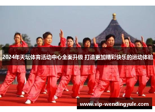2024年天坛体育活动中心全面升级 打造更加精彩快乐的运动体验