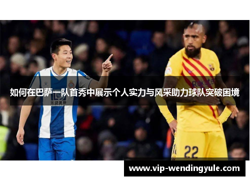 如何在巴萨一队首秀中展示个人实力与风采助力球队突破困境