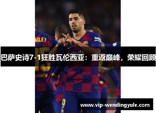 巴萨史诗7-1狂胜瓦伦西亚：重返巅峰，荣耀回顾